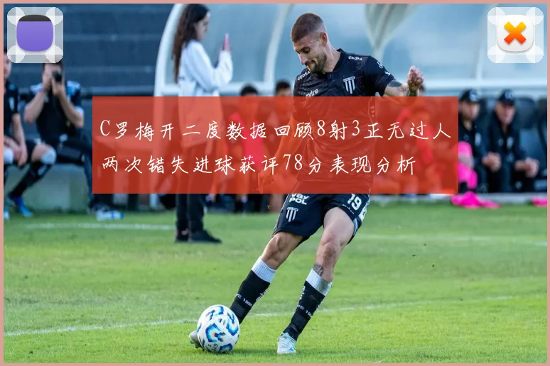 C罗梅开二度数据回顾8射3正无过人两次错失进球获评78分表现分析
