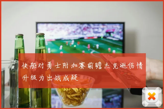 快船对勇士附加赛前瞻杰克逊伤情升级为出战成疑