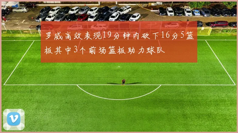 罗威高效表现19分钟内砍下16分5篮板其中3个前场篮板助力球队