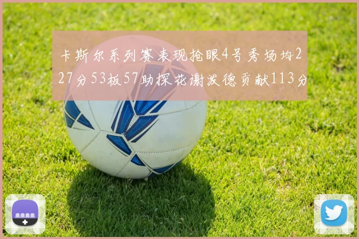 卡斯尔系列赛表现抢眼4号秀场均227分53板57助探花谢泼德贡献113分7助攻