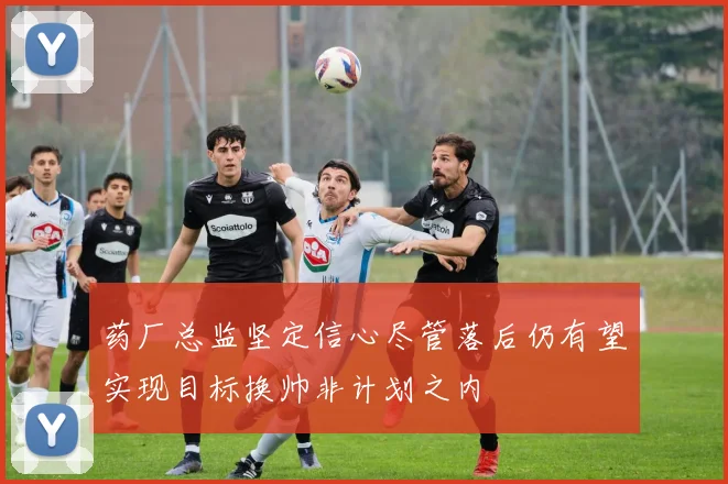药厂总监坚定信心尽管落后仍有望实现目标换帅非计划之内