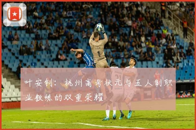 叶安钊：杭州高考状元与五人制职业教练的双重荣耀