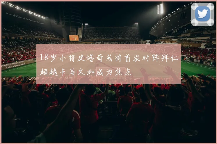 18岁小将皮塔奇或将首发对阵拜仁超越卡马文加成为焦点