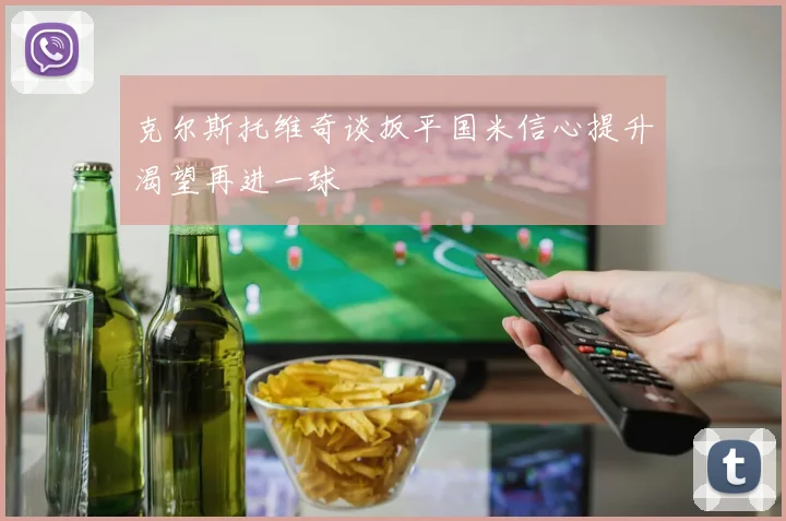克尔斯托维奇谈扳平国米信心提升渴望再进一球