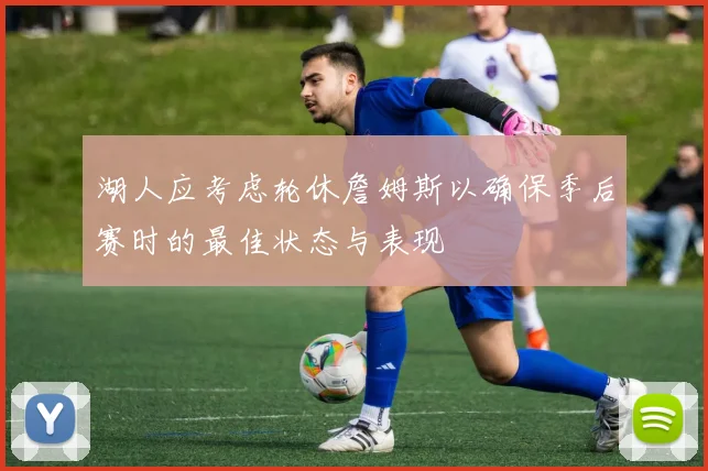 湖人应考虑轮休詹姆斯以确保季后赛时的最佳状态与表现