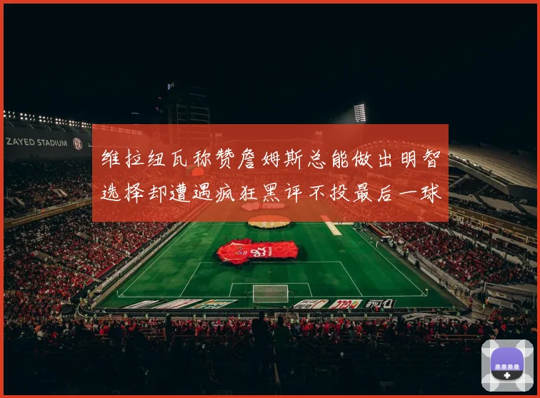 维拉纽瓦称赞詹姆斯总能做出明智选择却遭遇疯狂黑评不投最后一球