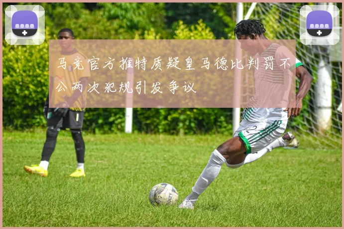 马竞官方推特质疑皇马德比判罚不公两次犯规引发争议