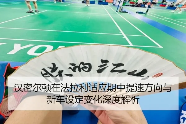 汉密尔顿在法拉利适应期中提速方向与新车设定变化深度解析